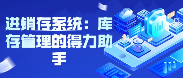 进销存系统：库存管理的得力助手​
