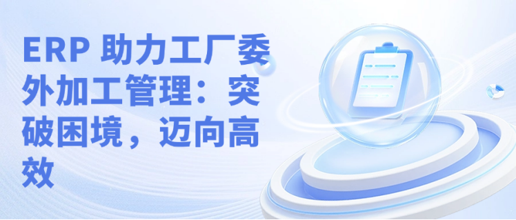 ERP 助力工厂委外加工管理：突破困境，迈向高效