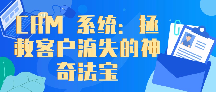 CRM 系统：拯救客户流失的神奇法宝