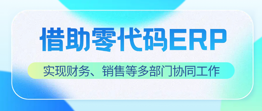 借助零代码ERP平台实现财务、销售等多部门协同工作