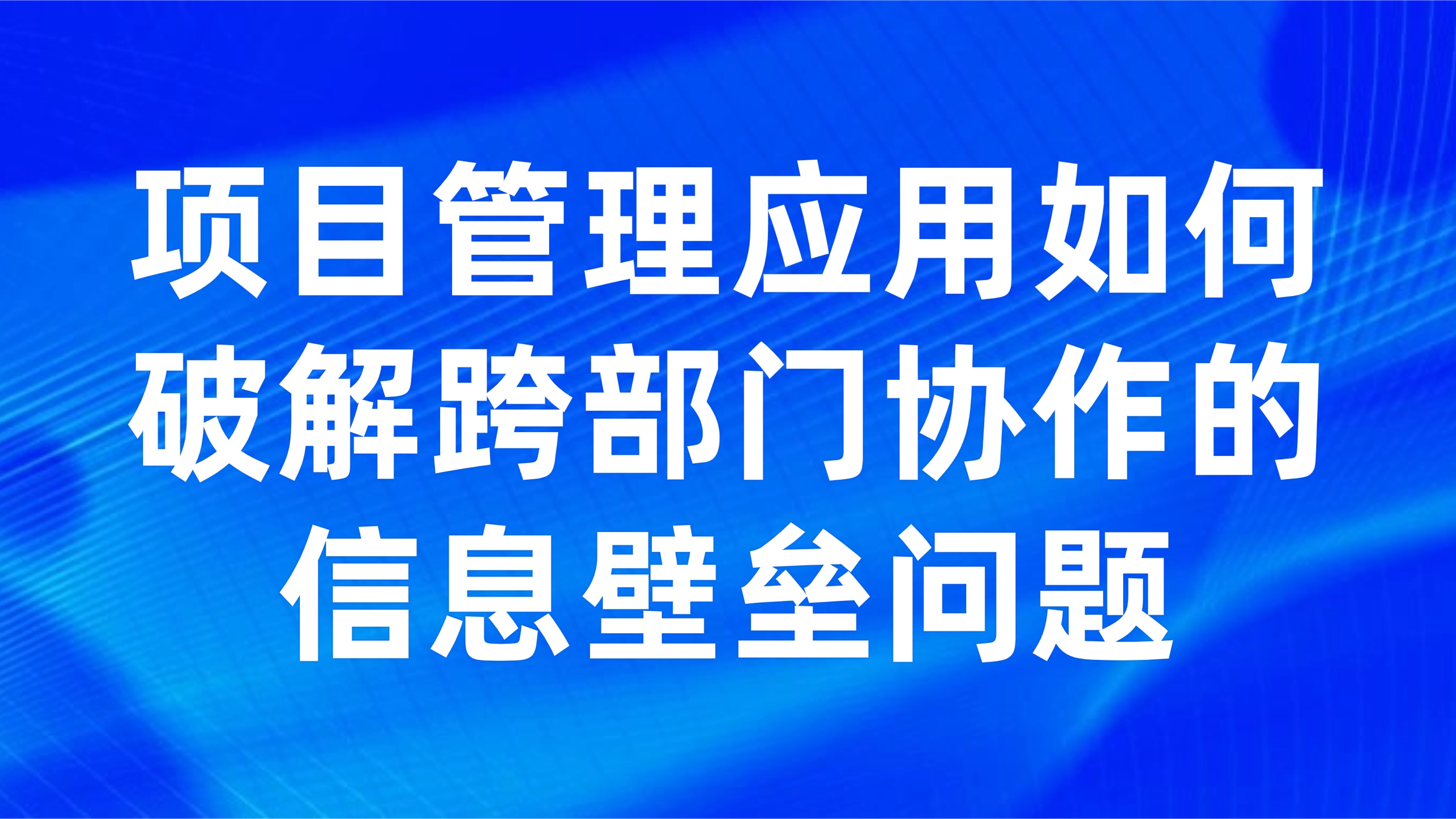 项目管理应用如何破解跨部门协作的信息壁垒问题？这4大策略让效率翻倍