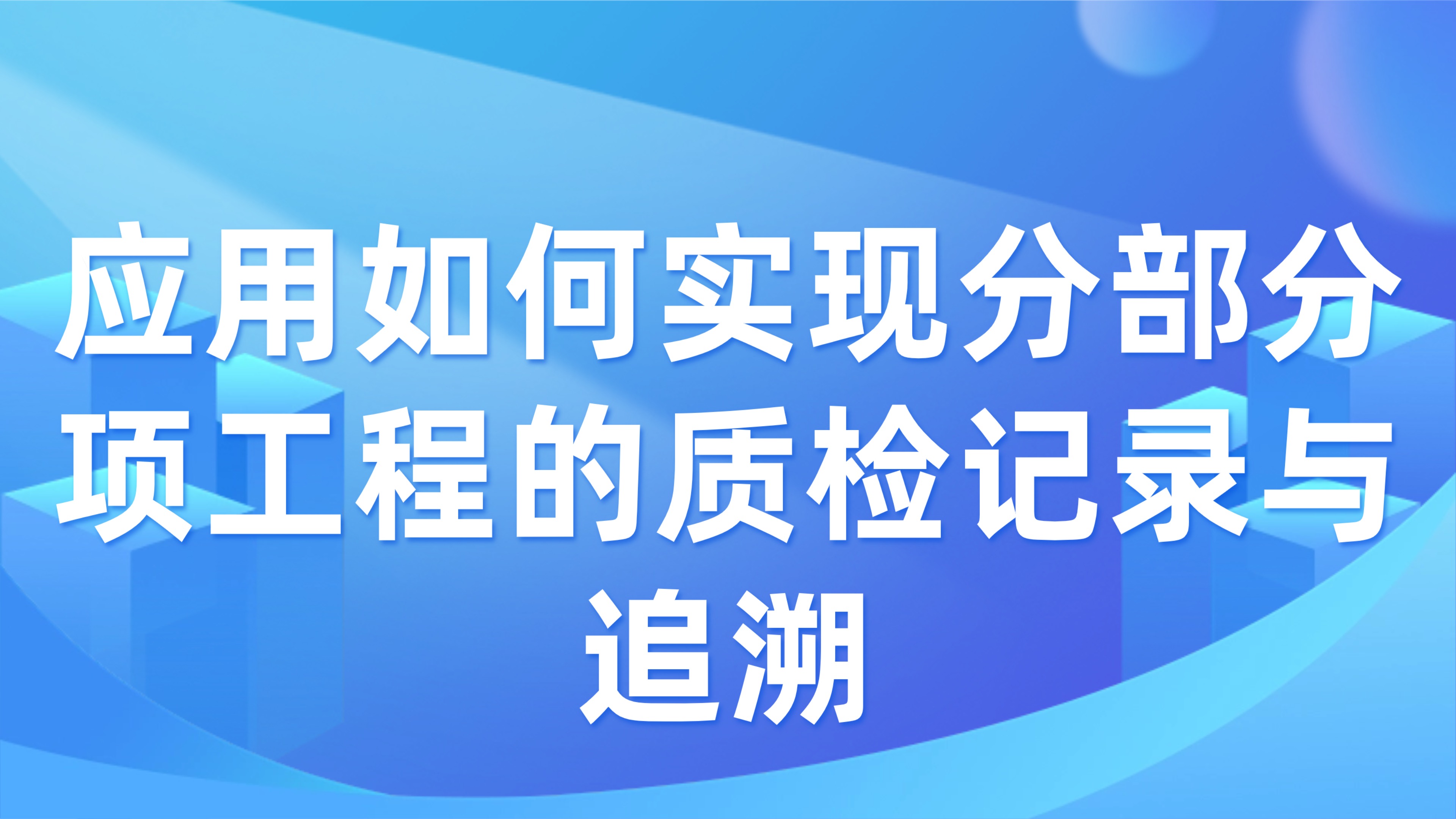 工程质量验收标准化：应用如何实现分部分项工程的质检记录与追溯