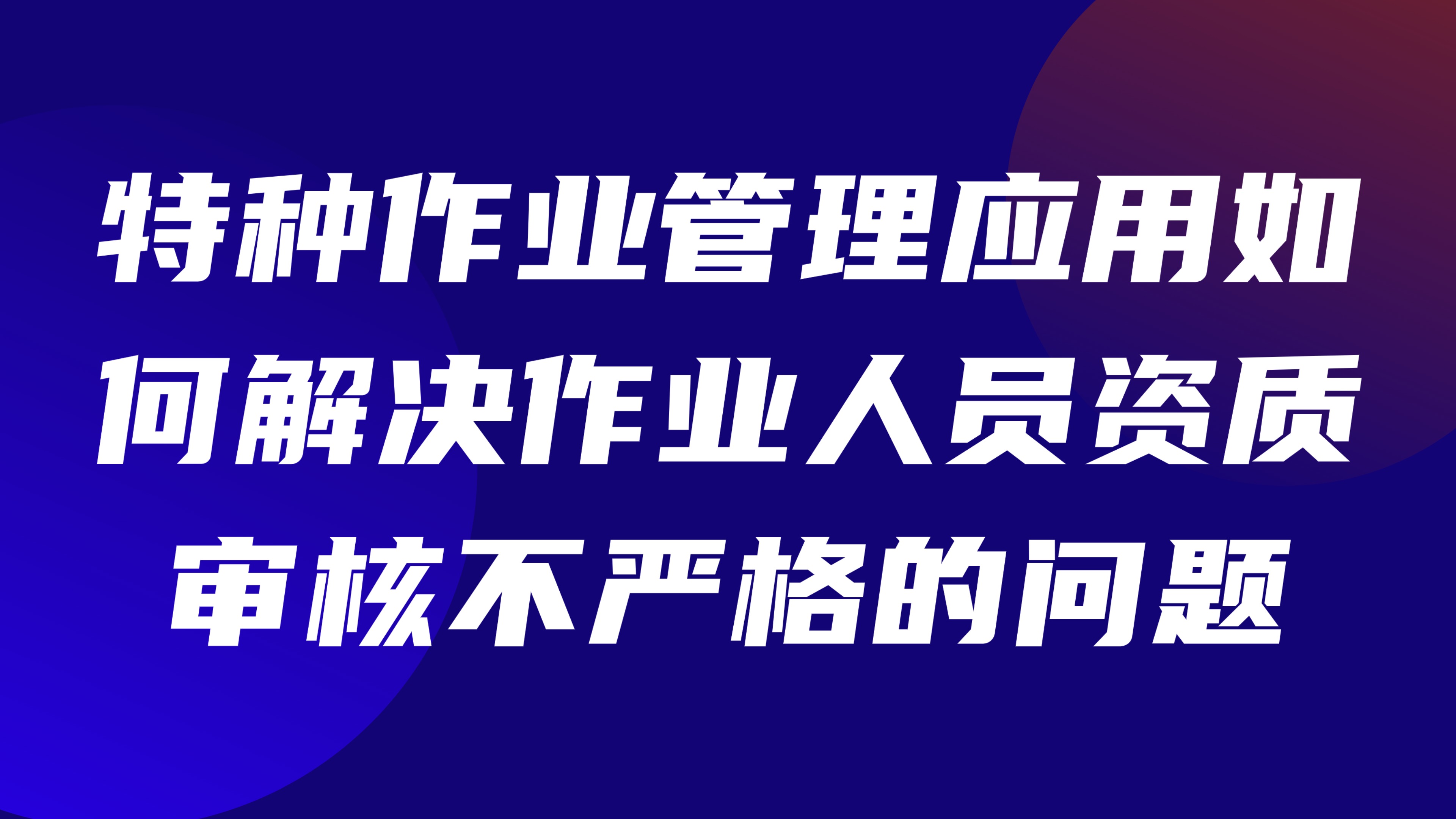 特种作业管理应用如何解决作业人员资质审核不严格的问题？3大核心方案揭秘