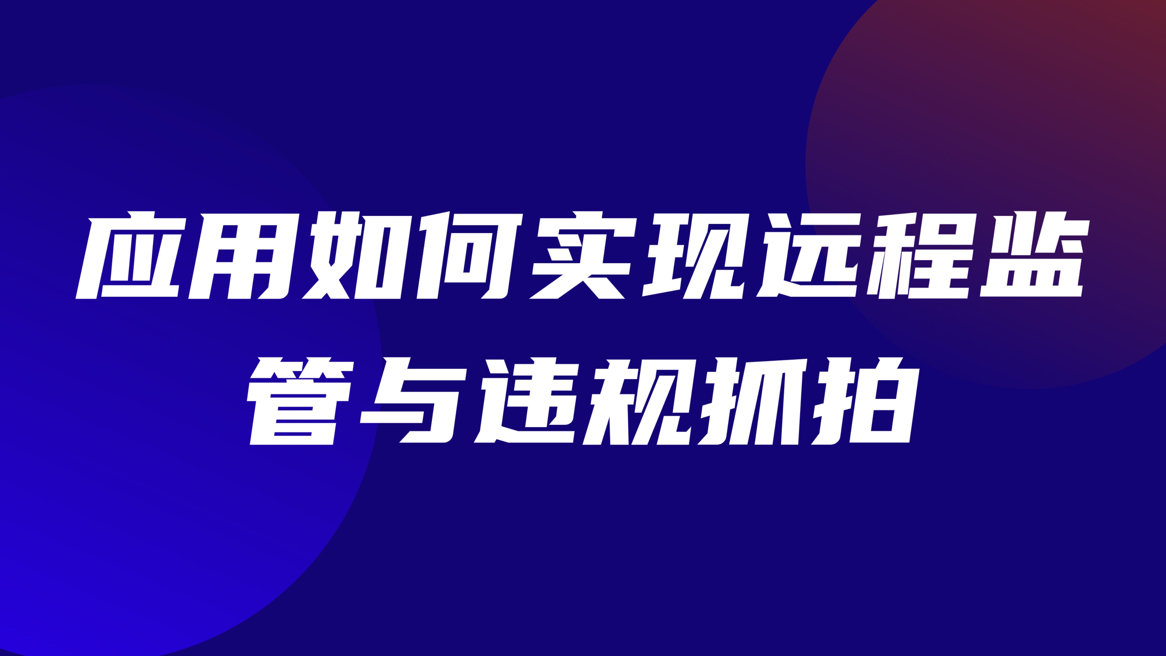 特种作业现场视频监控：应用如何实现远程监管与违规抓拍