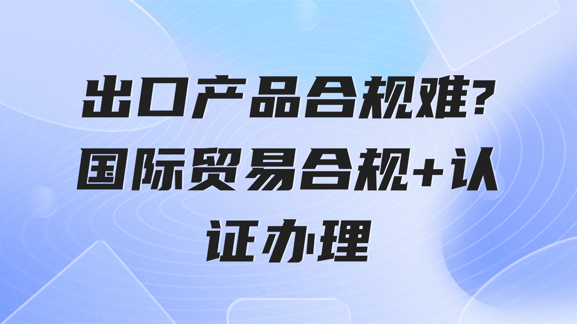 出口产品合规难？3步搞定国际贸易合规+认证办理