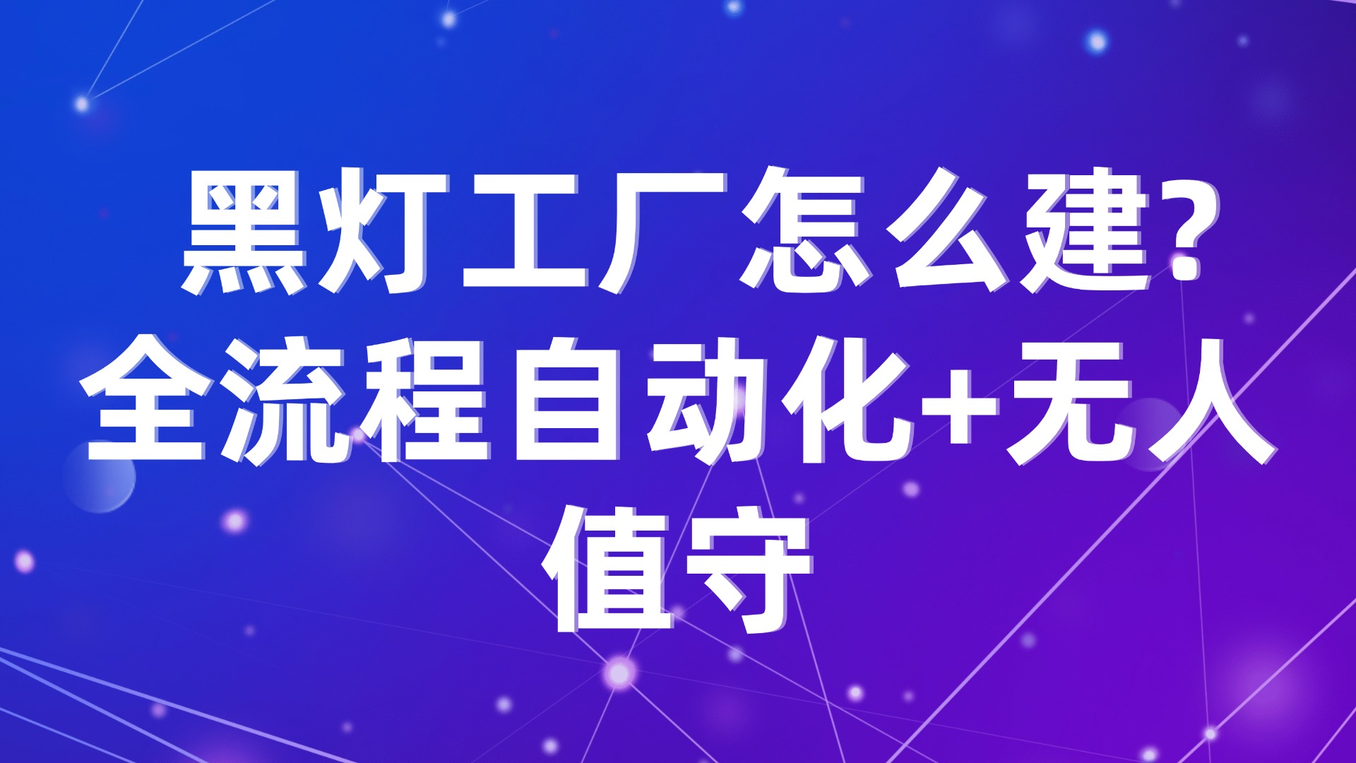 黑灯工厂怎么建？全流程自动化+无人值守